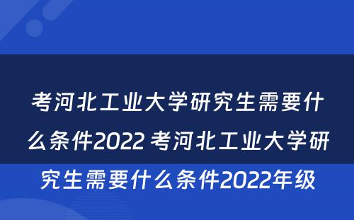 考河北工业大学研究生需要什么条件2022 考河北工业大学研究生需要什么条件2022年级