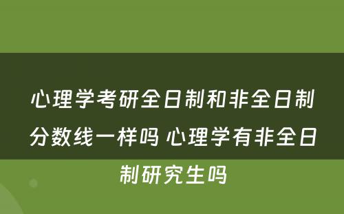 心理学考研全日制和非全日制分数线一样吗 心理学有非全日制研究生吗