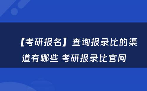 【考研报名】查询报录比的渠道有哪些 考研报录比官网