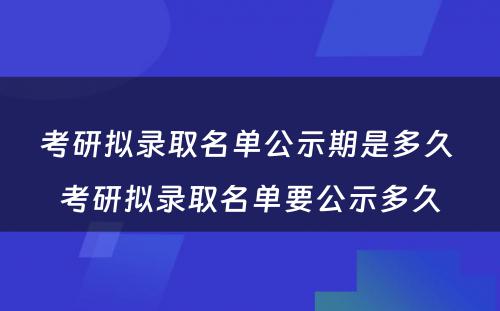 考研拟录取名单公示期是多久 考研拟录取名单要公示多久