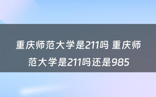 重庆师范大学是211吗 重庆师范大学是211吗还是985