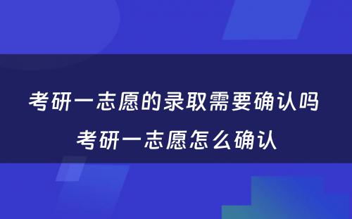 考研一志愿的录取需要确认吗 考研一志愿怎么确认