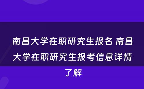 南昌大学在职研究生报名 南昌大学在职研究生报考信息详情了解