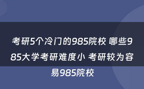 考研5个冷门的985院校 哪些985大学考研难度小 考研较为容易985院校