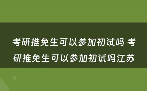 考研推免生可以参加初试吗 考研推免生可以参加初试吗江苏