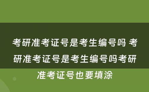 考研准考证号是考生编号吗 考研准考证号是考生编号吗考研准考证号也要填涂