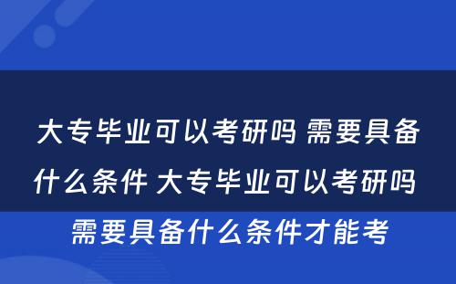 大专毕业可以考研吗 需要具备什么条件 大专毕业可以考研吗 需要具备什么条件才能考