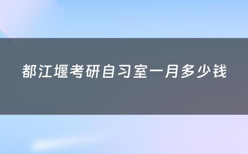都江堰考研自习室一月多少钱