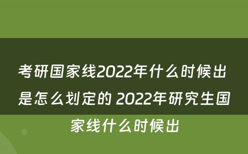 考研国家线2022年什么时候出 是怎么划定的 2022年研究生国家线什么时候出