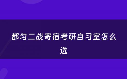 都匀二战寄宿考研自习室怎么选