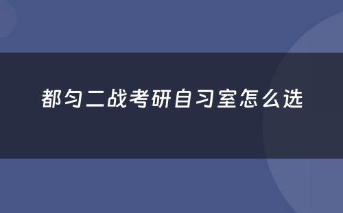 都匀二战考研自习室怎么选