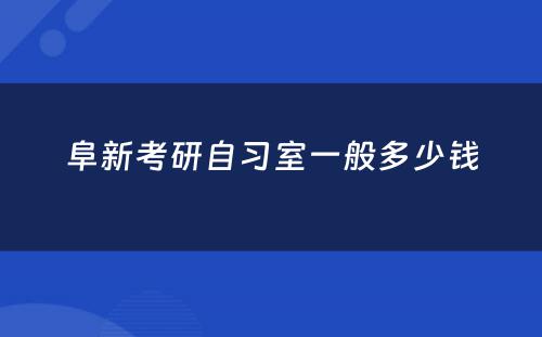 阜新考研自习室一般多少钱