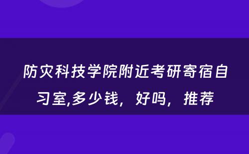 防灾科技学院附近考研寄宿自习室,多少钱，好吗，推荐