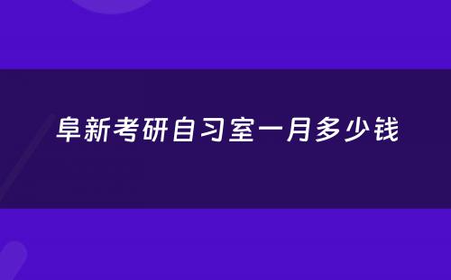 阜新考研自习室一月多少钱