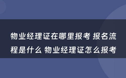 物业经理证在哪里报考 报名流程是什么 物业经理证怎么报考