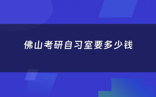 佛山考研自习室要多少钱