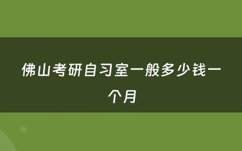 佛山考研自习室一般多少钱一个月