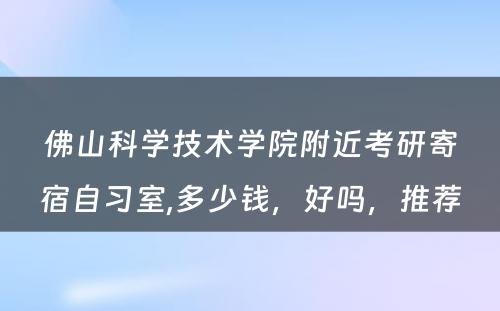 佛山科学技术学院附近考研寄宿自习室,多少钱，好吗，推荐