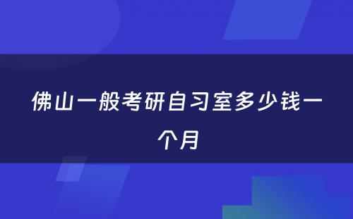 佛山一般考研自习室多少钱一个月