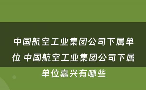 中国航空工业集团公司下属单位 中国航空工业集团公司下属单位嘉兴有哪些