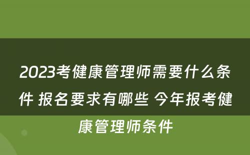 2023考健康管理师需要什么条件 报名要求有哪些 今年报考健康管理师条件