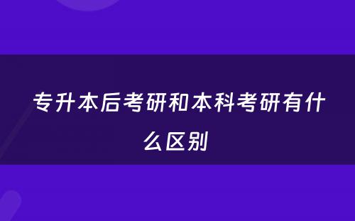 专升本后考研和本科考研有什么区别 