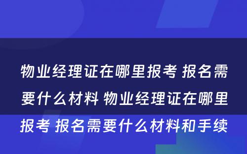 物业经理证在哪里报考 报名需要什么材料 物业经理证在哪里报考 报名需要什么材料和手续