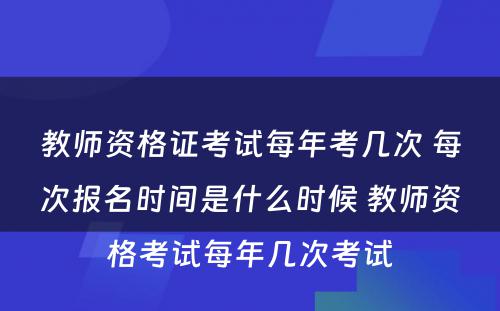 教师资格证考试每年考几次 每次报名时间是什么时候 教师资格考试每年几次考试