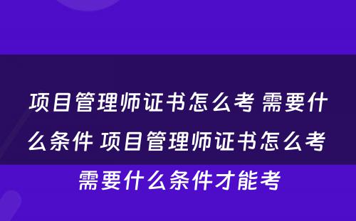 项目管理师证书怎么考 需要什么条件 项目管理师证书怎么考 需要什么条件才能考