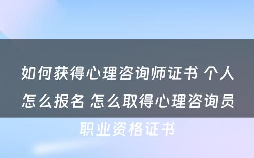 如何获得心理咨询师证书 个人怎么报名 怎么取得心理咨询员职业资格证书
