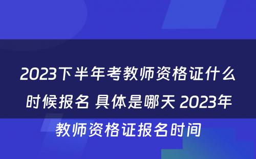 2023下半年考教师资格证什么时候报名 具体是哪天 2023年教师资格证报名时间