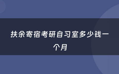 扶余寄宿考研自习室多少钱一个月