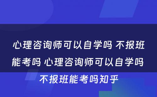 心理咨询师可以自学吗 不报班能考吗 心理咨询师可以自学吗 不报班能考吗知乎