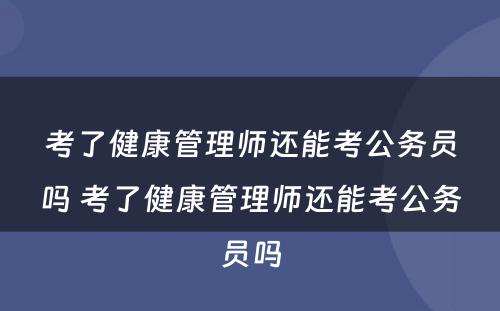 考了健康管理师还能考公务员吗 考了健康管理师还能考公务员吗