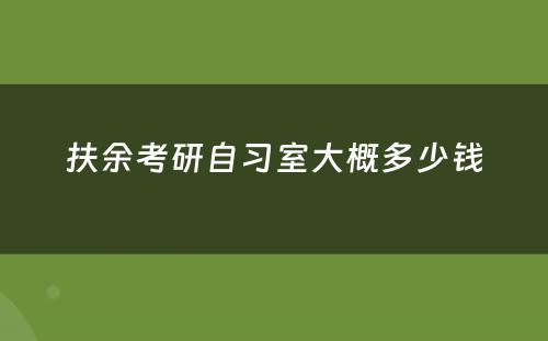 扶余考研自习室大概多少钱