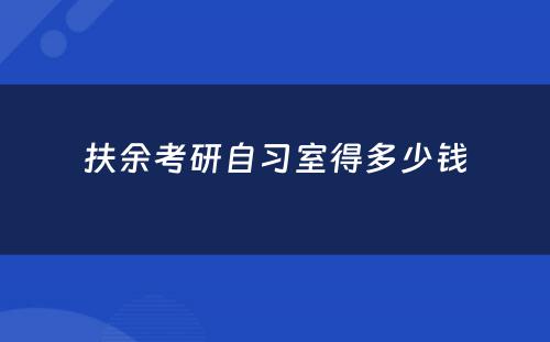 扶余考研自习室得多少钱