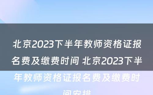 北京2023下半年教师资格证报名费及缴费时间 北京2023下半年教师资格证报名费及缴费时间安排
