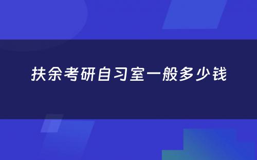 扶余考研自习室一般多少钱