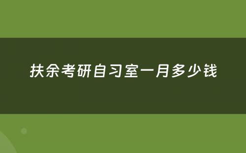 扶余考研自习室一月多少钱