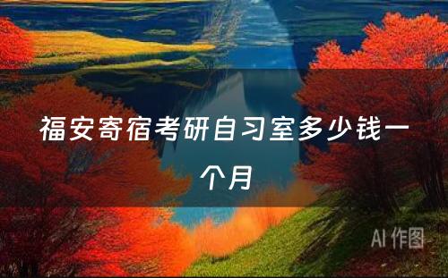 福安寄宿考研自习室多少钱一个月