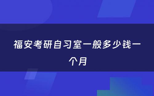 福安考研自习室一般多少钱一个月