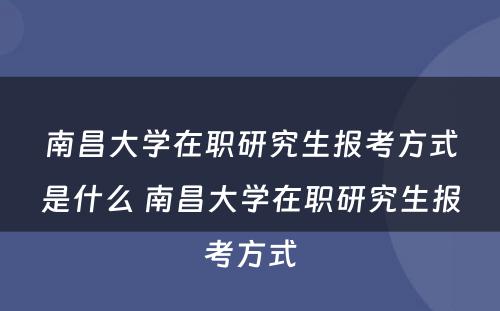 南昌大学在职研究生报考方式是什么 南昌大学在职研究生报考方式