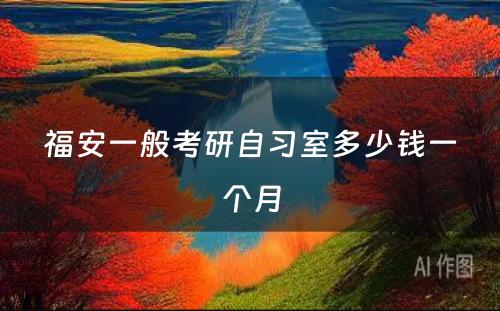福安一般考研自习室多少钱一个月
