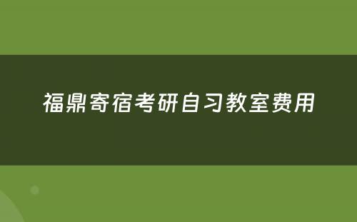 福鼎寄宿考研自习教室费用