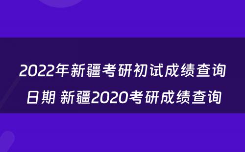 2022年新疆考研初试成绩查询日期 新疆2020考研成绩查询