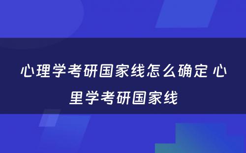 心理学考研国家线怎么确定 心里学考研国家线