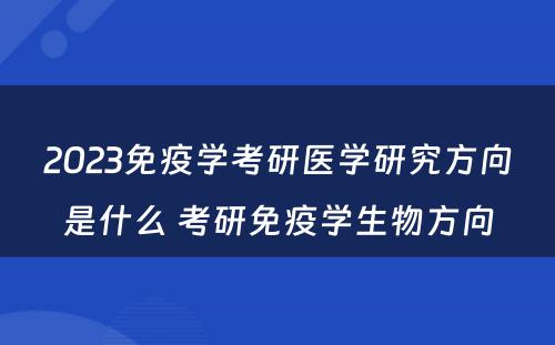 2023免疫学考研医学研究方向是什么 考研免疫学生物方向