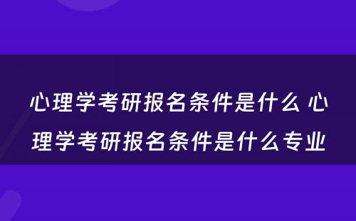 心理学考研报名条件是什么 心理学考研报名条件是什么专业