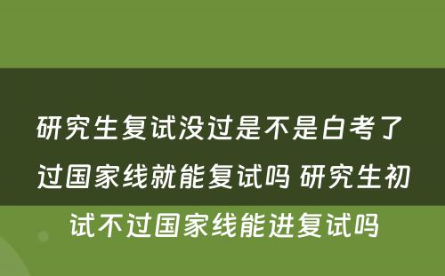 研究生复试没过是不是白考了 过国家线就能复试吗 研究生初试不过国家线能进复试吗