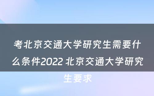 考北京交通大学研究生需要什么条件2022 北京交通大学研究生要求